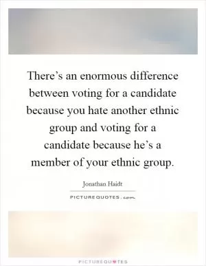 There’s an enormous difference between voting for a candidate because you hate another ethnic group and voting for a candidate because he’s a member of your ethnic group Picture Quote #1