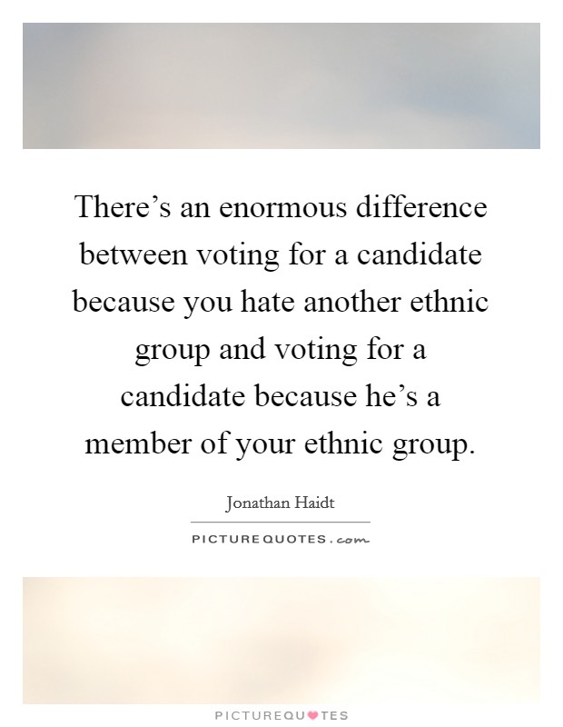 There's an enormous difference between voting for a candidate because you hate another ethnic group and voting for a candidate because he's a member of your ethnic group. Picture Quote #1