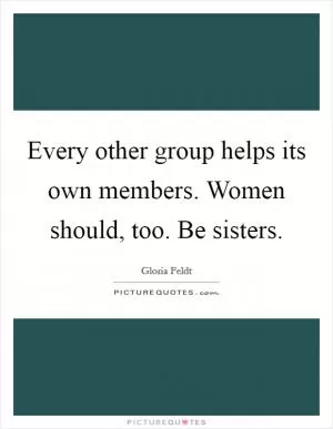 Every other group helps its own members. Women should, too. Be sisters Picture Quote #1