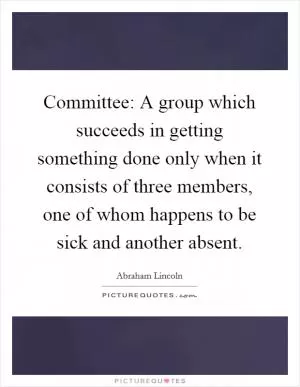 Committee: A group which succeeds in getting something done only when it consists of three members, one of whom happens to be sick and another absent Picture Quote #1