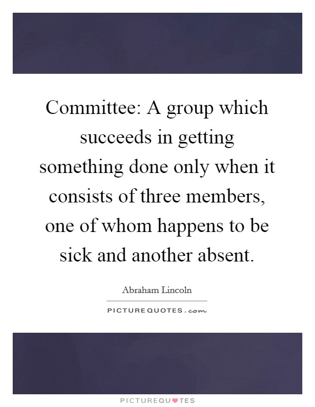 Committee: A group which succeeds in getting something done only when it consists of three members, one of whom happens to be sick and another absent. Picture Quote #1