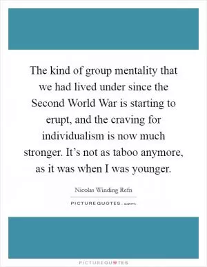 The kind of group mentality that we had lived under since the Second World War is starting to erupt, and the craving for individualism is now much stronger. It’s not as taboo anymore, as it was when I was younger Picture Quote #1