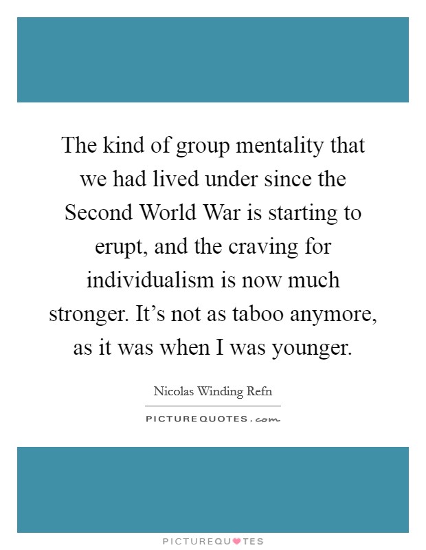 The kind of group mentality that we had lived under since the Second World War is starting to erupt, and the craving for individualism is now much stronger. It's not as taboo anymore, as it was when I was younger. Picture Quote #1
