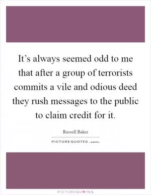 It’s always seemed odd to me that after a group of terrorists commits a vile and odious deed they rush messages to the public to claim credit for it Picture Quote #1