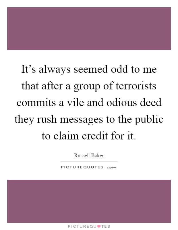 It's always seemed odd to me that after a group of terrorists commits a vile and odious deed they rush messages to the public to claim credit for it. Picture Quote #1