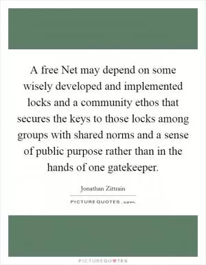 A free Net may depend on some wisely developed and implemented locks and a community ethos that secures the keys to those locks among groups with shared norms and a sense of public purpose rather than in the hands of one gatekeeper Picture Quote #1