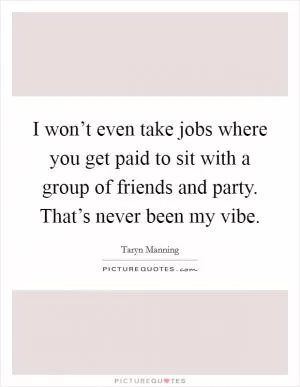 I won’t even take jobs where you get paid to sit with a group of friends and party. That’s never been my vibe Picture Quote #1