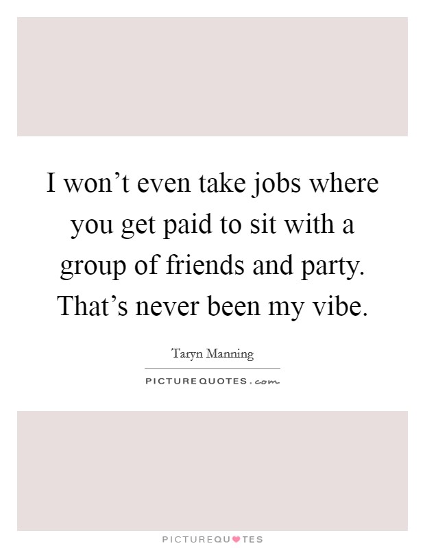I won't even take jobs where you get paid to sit with a group of friends and party. That's never been my vibe. Picture Quote #1