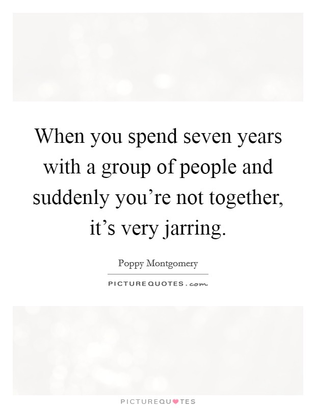 When you spend seven years with a group of people and suddenly you're not together, it's very jarring. Picture Quote #1