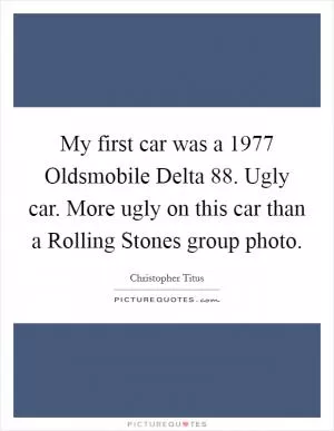 My first car was a 1977 Oldsmobile Delta 88. Ugly car. More ugly on this car than a Rolling Stones group photo Picture Quote #1