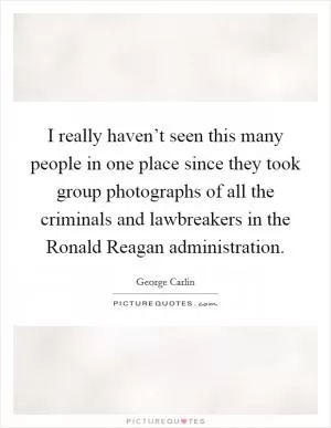 I really haven’t seen this many people in one place since they took group photographs of all the criminals and lawbreakers in the Ronald Reagan administration Picture Quote #1