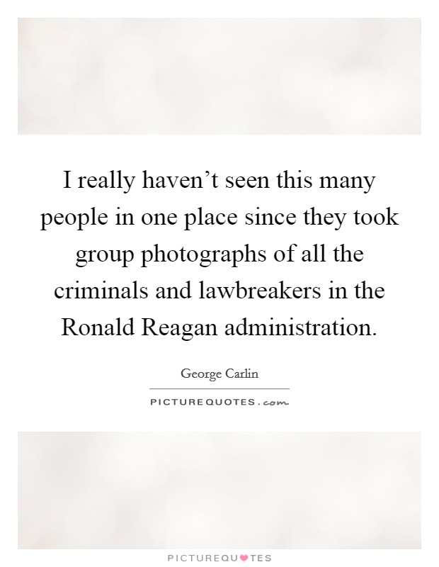 I really haven't seen this many people in one place since they took group photographs of all the criminals and lawbreakers in the Ronald Reagan administration. Picture Quote #1