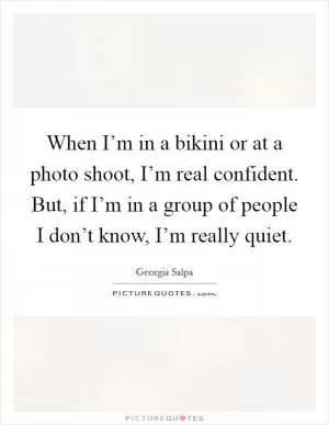 When I’m in a bikini or at a photo shoot, I’m real confident. But, if I’m in a group of people I don’t know, I’m really quiet Picture Quote #1