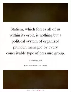 Statism, which forces all of us within its orbit, is nothing but a political system of organized plunder, managed by every conceivable type of pressure group Picture Quote #1