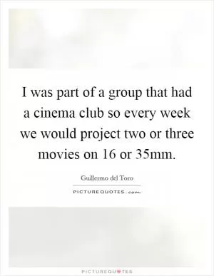 I was part of a group that had a cinema club so every week we would project two or three movies on 16 or 35mm Picture Quote #1