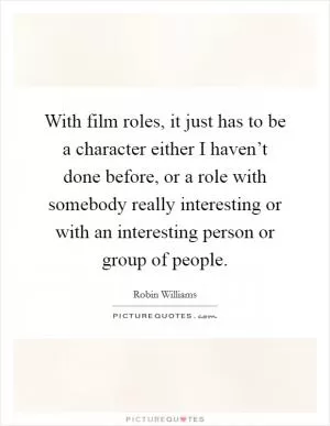 With film roles, it just has to be a character either I haven’t done before, or a role with somebody really interesting or with an interesting person or group of people Picture Quote #1