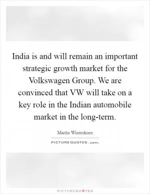India is and will remain an important strategic growth market for the Volkswagen Group. We are convinced that VW will take on a key role in the Indian automobile market in the long-term Picture Quote #1