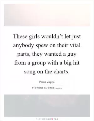 These girls wouldn’t let just anybody spew on their vital parts, they wanted a guy from a group with a big hit song on the charts Picture Quote #1