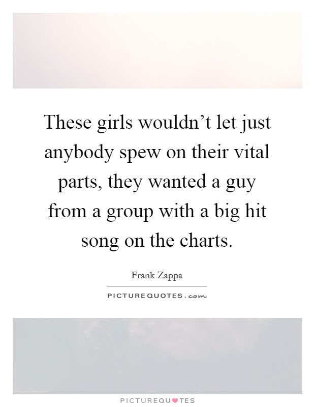 These girls wouldn't let just anybody spew on their vital parts, they wanted a guy from a group with a big hit song on the charts. Picture Quote #1