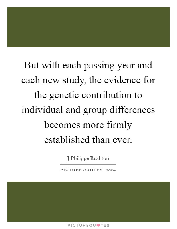 But with each passing year and each new study, the evidence for the genetic contribution to individual and group differences becomes more firmly established than ever. Picture Quote #1