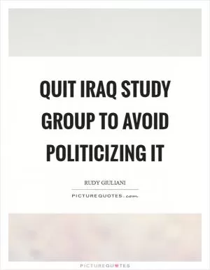 Quit Iraq Study Group to avoid politicizing it Picture Quote #1