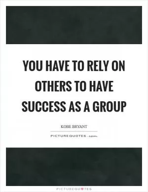 You have to rely on others to have success as a group Picture Quote #1