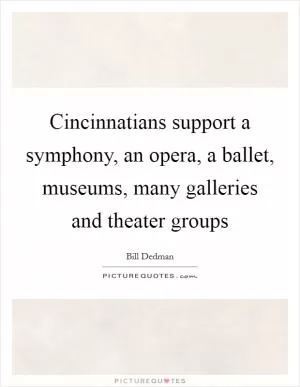 Cincinnatians support a symphony, an opera, a ballet, museums, many galleries and theater groups Picture Quote #1