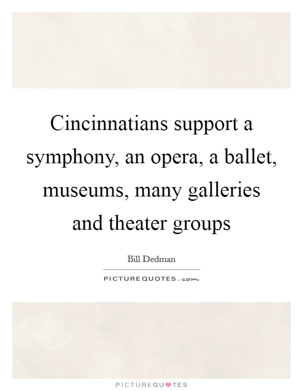 Cincinnatians support a symphony, an opera, a ballet, museums, many galleries and theater groups Picture Quote #1