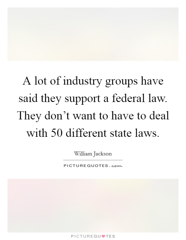 A lot of industry groups have said they support a federal law. They don't want to have to deal with 50 different state laws. Picture Quote #1