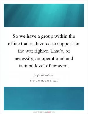 So we have a group within the office that is devoted to support for the war fighter. That’s, of necessity, an operational and tactical level of concern Picture Quote #1