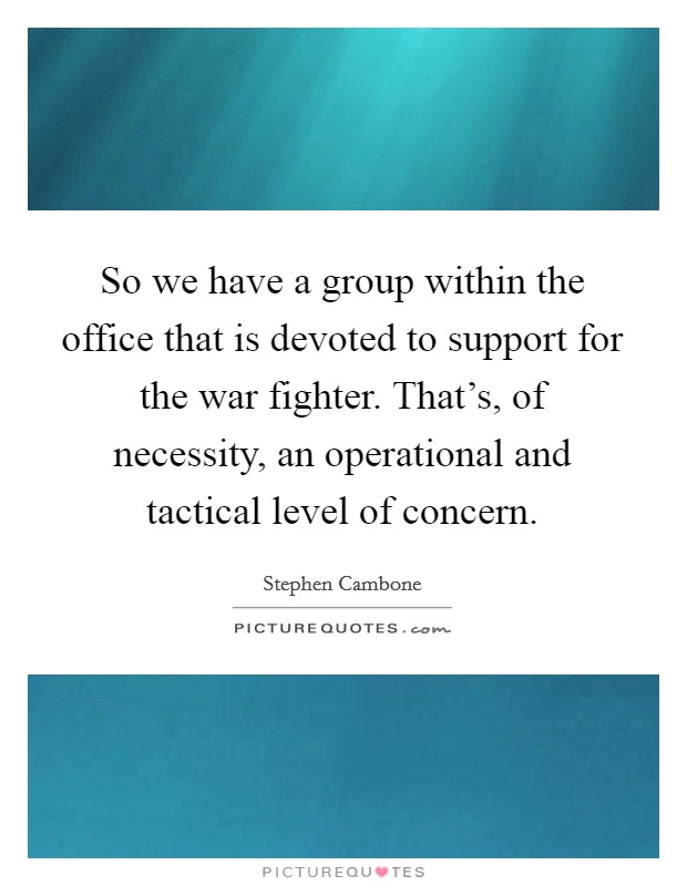 So we have a group within the office that is devoted to support for the war fighter. That's, of necessity, an operational and tactical level of concern. Picture Quote #1
