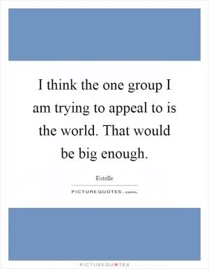 I think the one group I am trying to appeal to is the world. That would be big enough Picture Quote #1