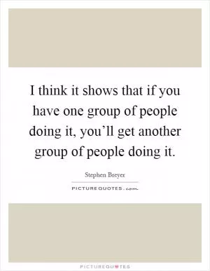 I think it shows that if you have one group of people doing it, you’ll get another group of people doing it Picture Quote #1