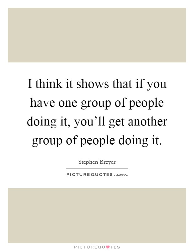 I think it shows that if you have one group of people doing it, you'll get another group of people doing it. Picture Quote #1
