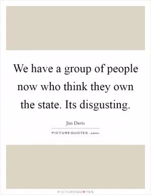We have a group of people now who think they own the state. Its disgusting Picture Quote #1