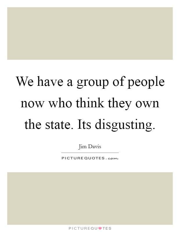 We have a group of people now who think they own the state. Its disgusting. Picture Quote #1