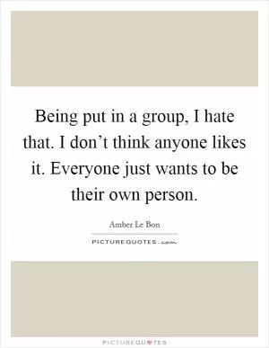Being put in a group, I hate that. I don’t think anyone likes it. Everyone just wants to be their own person Picture Quote #1