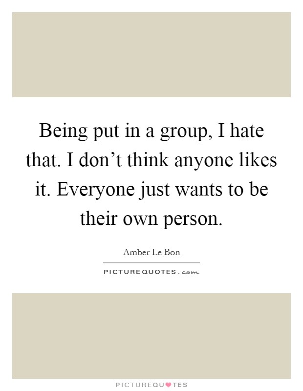Being put in a group, I hate that. I don't think anyone likes it. Everyone just wants to be their own person. Picture Quote #1