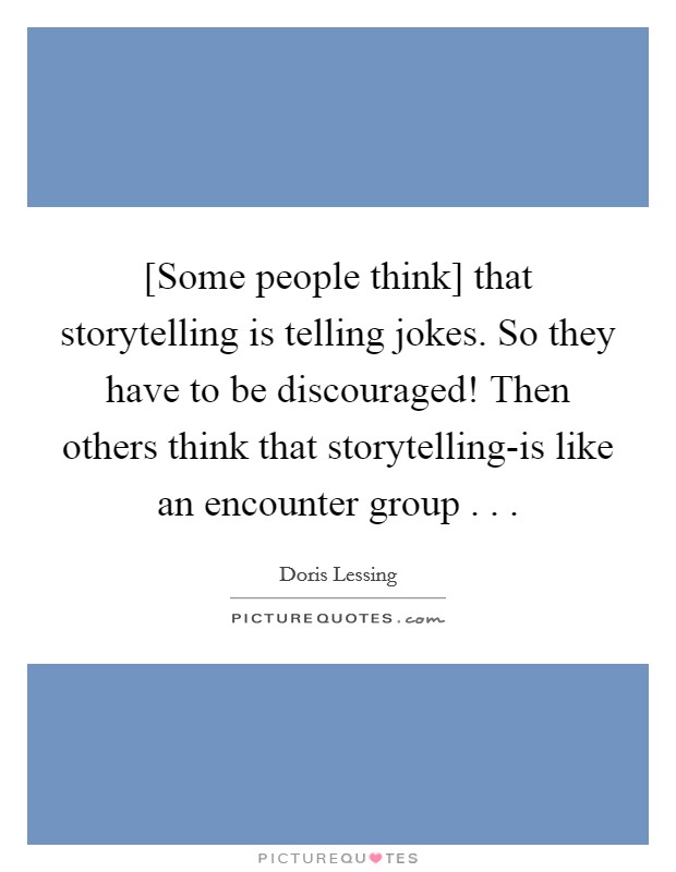 [Some people think] that storytelling is telling jokes. So they have to be discouraged! Then others think that storytelling-is like an encounter group . . . Picture Quote #1