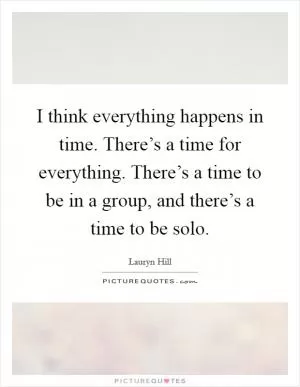 I think everything happens in time. There’s a time for everything. There’s a time to be in a group, and there’s a time to be solo Picture Quote #1
