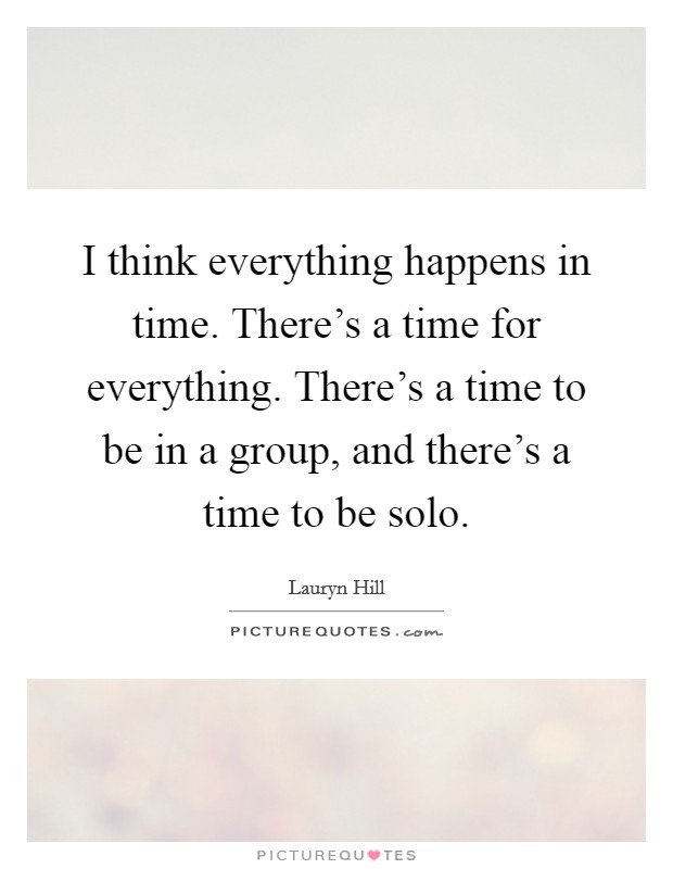 I think everything happens in time. There's a time for everything. There's a time to be in a group, and there's a time to be solo. Picture Quote #1