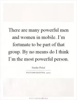 There are many powerful men and women in mobile. I’m fortunate to be part of that group. By no means do I think I’m the most powerful person Picture Quote #1