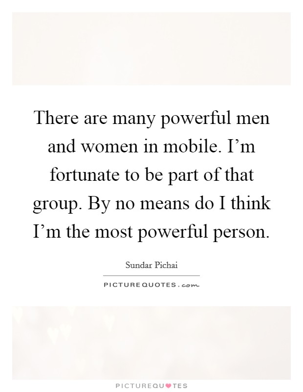 There are many powerful men and women in mobile. I'm fortunate to be part of that group. By no means do I think I'm the most powerful person. Picture Quote #1