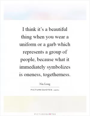 I think it’s a beautiful thing when you wear a uniform or a garb which represents a group of people, because what it immediately symbolizes is oneness, togetherness Picture Quote #1
