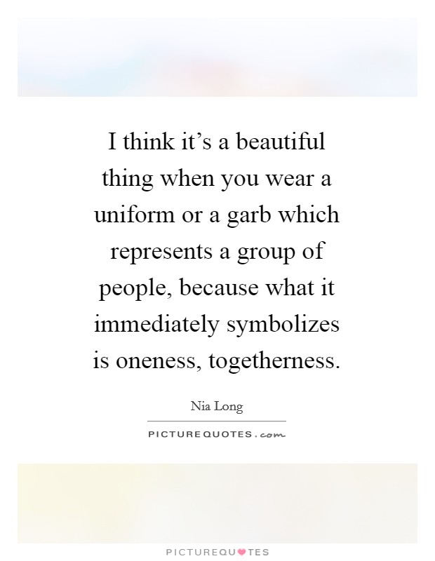 I think it's a beautiful thing when you wear a uniform or a garb which represents a group of people, because what it immediately symbolizes is oneness, togetherness. Picture Quote #1