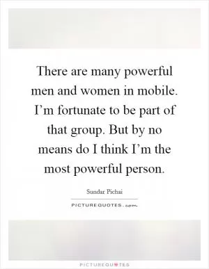 There are many powerful men and women in mobile. I’m fortunate to be part of that group. But by no means do I think I’m the most powerful person Picture Quote #1
