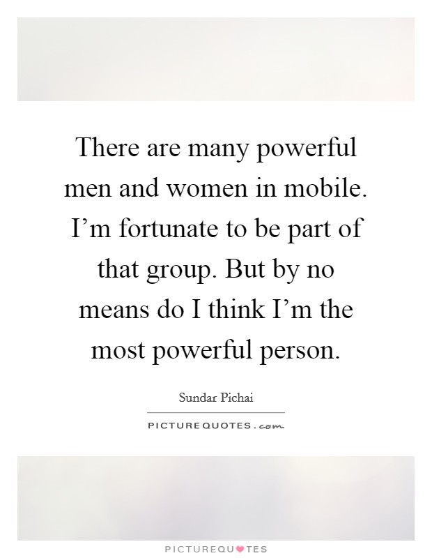 There are many powerful men and women in mobile. I'm fortunate to be part of that group. But by no means do I think I'm the most powerful person. Picture Quote #1