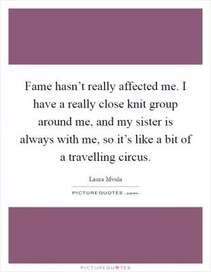 Fame hasn’t really affected me. I have a really close knit group around me, and my sister is always with me, so it’s like a bit of a travelling circus Picture Quote #1