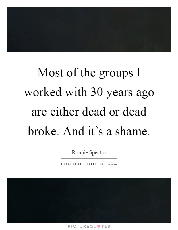 Most of the groups I worked with 30 years ago are either dead or dead broke. And it's a shame. Picture Quote #1