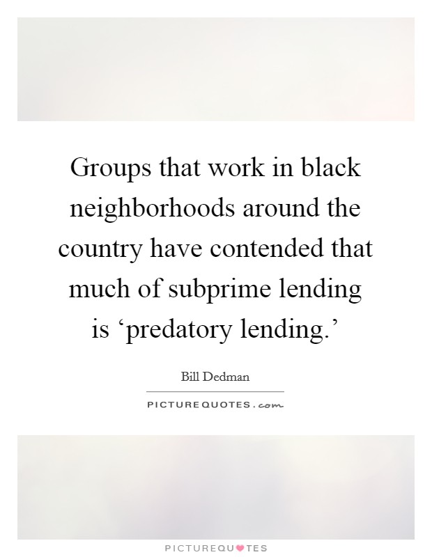 Groups that work in black neighborhoods around the country have contended that much of subprime lending is ‘predatory lending.' Picture Quote #1